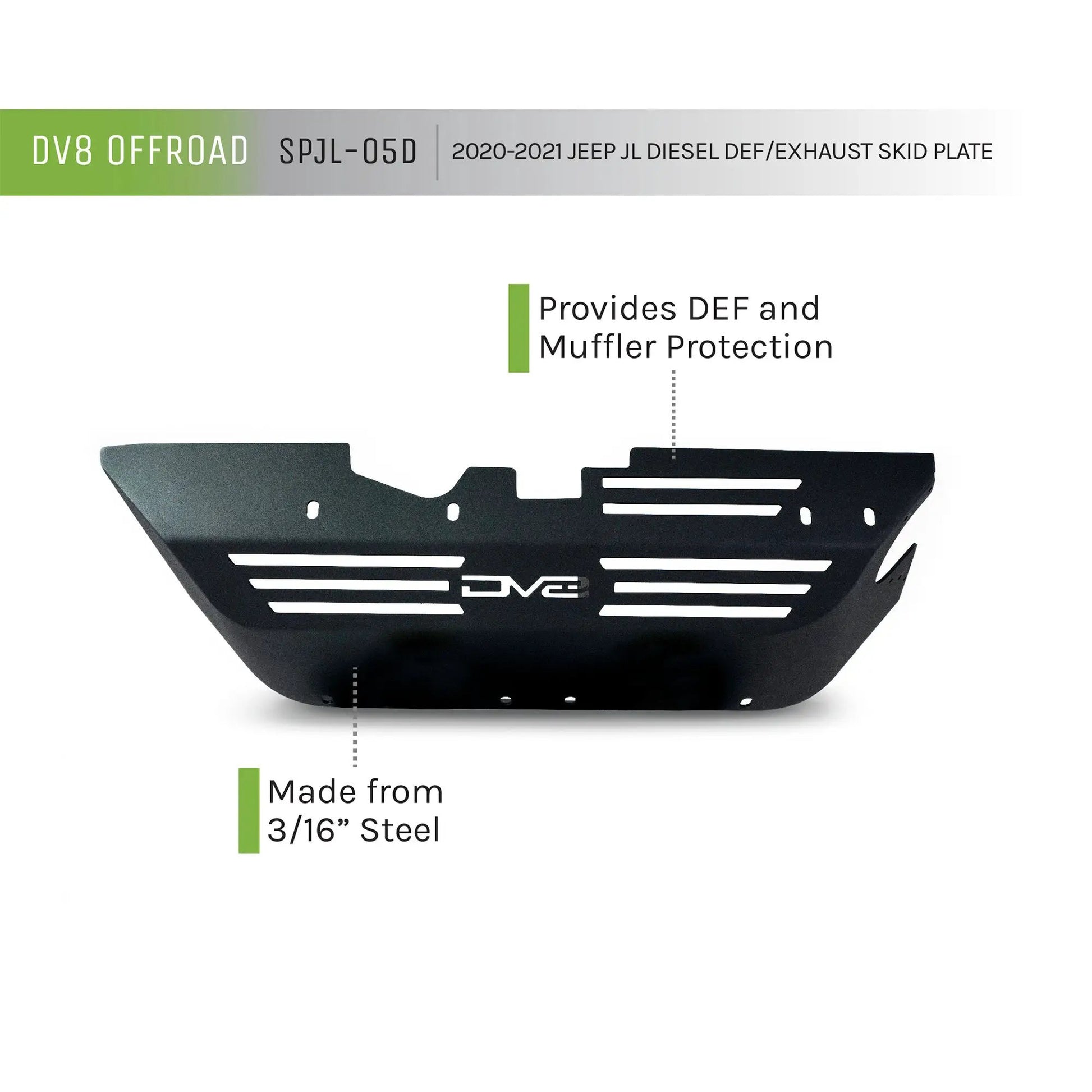 DV8 Offroad SPJL-05D is DEF Tank/Exhaust skid plate offering maximum protection. The heavy-duty skid plate encases the DEF tank & muffler and offers a heat barrier between the two to prevent the exhaust from over-heating the plastic DEF tank. by DV8 Offroad